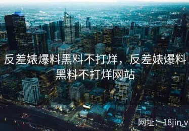 反差婊爆料黑料不打烊，反差婊爆料黑料不打烊网站