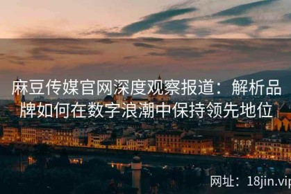 麻豆传媒官网深度观察报道：解析品牌如何在数字浪潮中保持领先地位