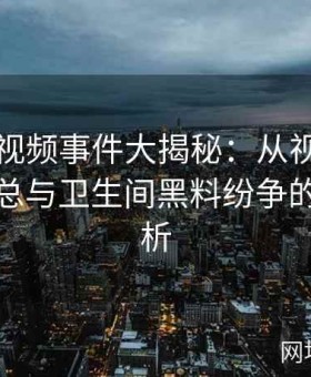 张津瑜视频事件大揭秘：从视频完整版到吕总与卫生间黑料纷争的内幕解析