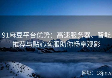 91麻豆平台优势：高速服务器、智能推荐与贴心客服助你畅享观影