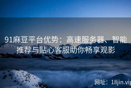 91麻豆平台优势：高速服务器、智能推荐与贴心客服助你畅享观影