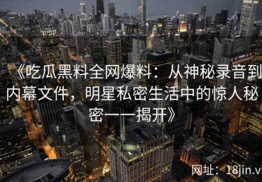 《吃瓜黑料全网爆料：从神秘录音到内幕文件，明星私密生活中的惊人秘密一一揭开》