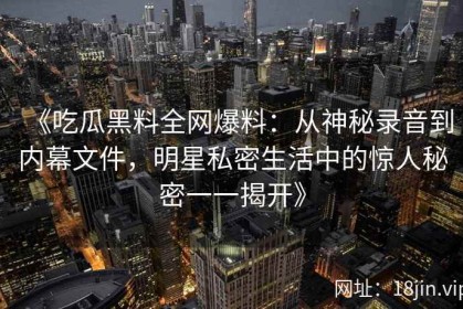《吃瓜黑料全网爆料：从神秘录音到内幕文件，明星私密生活中的惊人秘密一一揭开》
