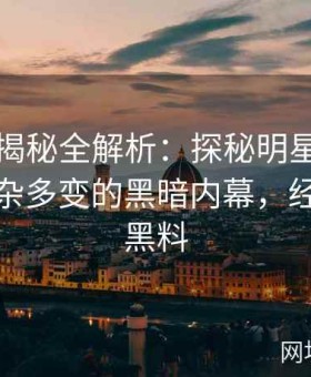 黑料大揭秘全解析：探秘明星跌落神坛后复杂多变的黑暗内幕，经典明星黑料