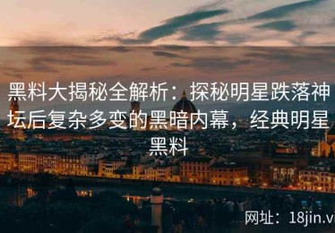 黑料大揭秘全解析：探秘明星跌落神坛后复杂多变的黑暗内幕，经典明星黑料