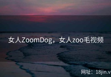 女人ZoomDog，女人zoo毛视频