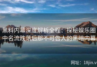 黑料内幕深度解析全程：探秘娱乐圈中名流跌落后那不可告人的黑暗内幕
