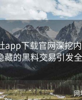 《黑料社app下载官网深挖内幕：跨国合作中隐藏的黑料交易引发全网震荡》