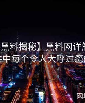 【全网黑料揭秘】黑料网详解网红黑料事件中每个令人大呼过瘾的内幕