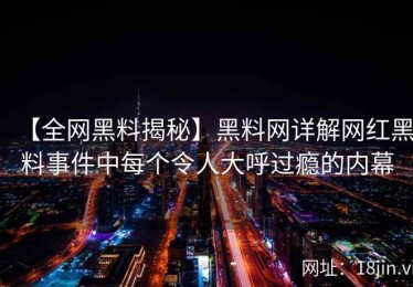 【全网黑料揭秘】黑料网详解网红黑料事件中每个令人大呼过瘾的内幕