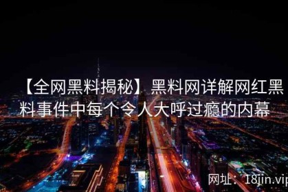 【全网黑料揭秘】黑料网详解网红黑料事件中每个令人大呼过瘾的内幕