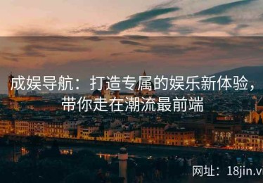 成娱导航：打造专属的娱乐新体验，带你走在潮流最前端