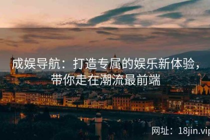 成娱导航：打造专属的娱乐新体验，带你走在潮流最前端