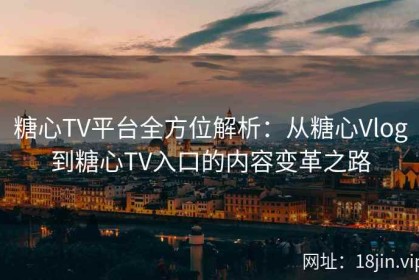 糖心TV平台全方位解析：从糖心Vlog到糖心TV入口的内容变革之路