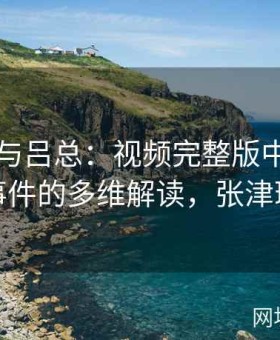 张津瑜与吕总：视频完整版中卫生间黑料事件的多维解读，张津瑞是谁