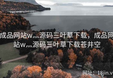 成品网站w灬源码三叶草下载，成品网站w灬源码三叶草下载苍井空