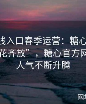 糖心在线入口春季运营：糖心TV美杜莎“百花齐放”，糖心官方网站入口人气不断升腾