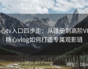 糖心tv入口四步走：从注册到高阶VIP，糖心vlog如何打造专属观影链
