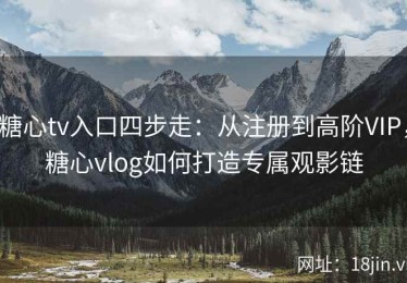 糖心tv入口四步走：从注册到高阶VIP，糖心vlog如何打造专属观影链