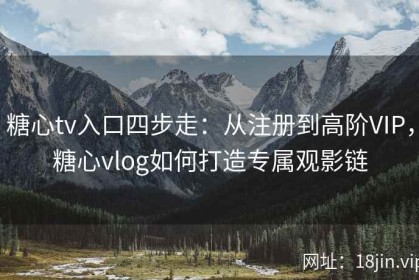 糖心tv入口四步走：从注册到高阶VIP，糖心vlog如何打造专属观影链