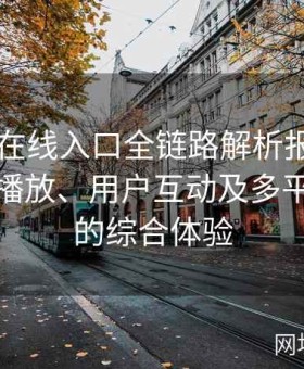 糖心TV在线入口全链路解析报告：探讨高清播放、用户互动及多平台互联的综合体验