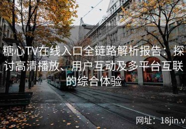 糖心TV在线入口全链路解析报告：探讨高清播放、用户互动及多平台互联的综合体验