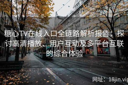 糖心TV在线入口全链路解析报告：探讨高清播放、用户互动及多平台互联的综合体验