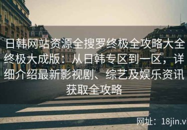 日韩网站资源全搜罗终极全攻略大全终极大成版：从日韩专区到一区，详细介绍最新影视剧、综艺及娱乐资讯获取全攻略