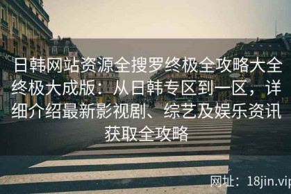 日韩网站资源全搜罗终极全攻略大全终极大成版：从日韩专区到一区，详细介绍最新影视剧、综艺及娱乐资讯获取全攻略