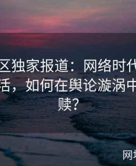 海角社区独家报道：网络时代下的明星私生活，如何在舆论漩涡中自我救赎？