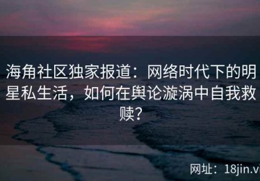 海角社区独家报道：网络时代下的明星私生活，如何在舆论漩涡中自我救赎？