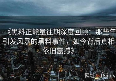 《黑料正能量往期深度回顾：那些年引发风暴的黑料事件，如今背后真相依旧震撼》