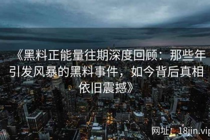 《黑料正能量往期深度回顾：那些年引发风暴的黑料事件，如今背后真相依旧震撼》