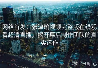 网络首发：张津瑜视频完整版在线观看超清直播，揭开幕后制作团队的真实运作