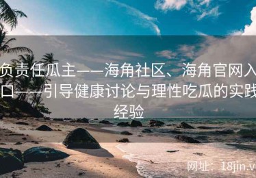 负责任瓜主——海角社区、海角官网入口——引导健康讨论与理性吃瓜的实践经验