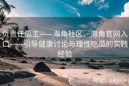 负责任瓜主——海角社区、海角官网入口——引导健康讨论与理性吃瓜的实践经验