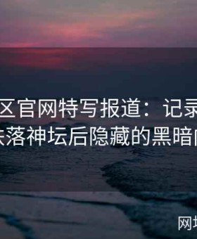 黑料社区官网特写报道：记录流量明星跌落神坛后隐藏的黑暗内幕