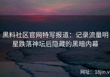 黑料社区官网特写报道：记录流量明星跌落神坛后隐藏的黑暗内幕