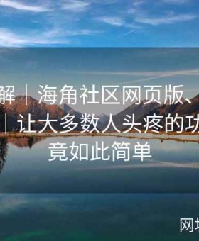 逐步拆解｜海角社区网页版、海角社区论坛｜让大多数人头疼的功能设置竟如此简单