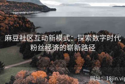 麻豆社区互动新模式：探索数字时代粉丝经济的崭新路径
