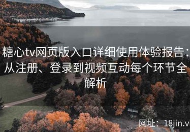 糖心tv网页版入口详细使用体验报告：从注册、登录到视频互动每个环节全解析