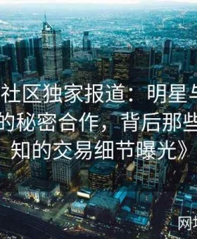 《海角社区独家报道：明星与商业巨头之间的秘密合作，背后那些不为人知的交易细节曝光》