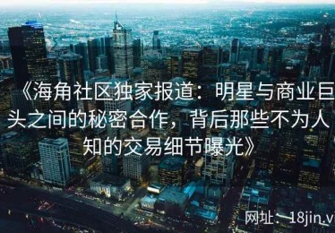 《海角社区独家报道：明星与商业巨头之间的秘密合作，背后那些不为人知的交易细节曝光》