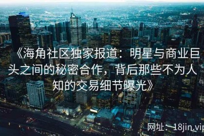 《海角社区独家报道：明星与商业巨头之间的秘密合作，背后那些不为人知的交易细节曝光》