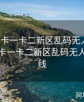 亚洲一卡一卡二新区乱码无人区二，亚洲一卡一卡二新区乱码无人区二在线