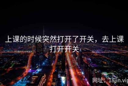 上课的时候突然打开了开关，去上课打开开关