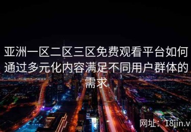 亚洲一区二区三区免费观看平台如何通过多元化内容满足不同用户群体的需求