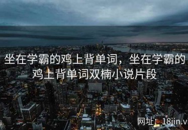 坐在学霸的鸡上背单词，坐在学霸的鸡上背单词双楠小说片段
