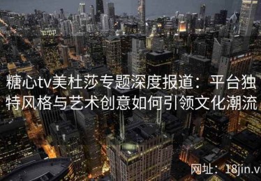 糖心tv美杜莎专题深度报道：平台独特风格与艺术创意如何引领文化潮流