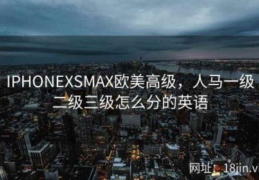 IPHONEXSMAX欧美高级，人马一级二级三级怎么分的英语